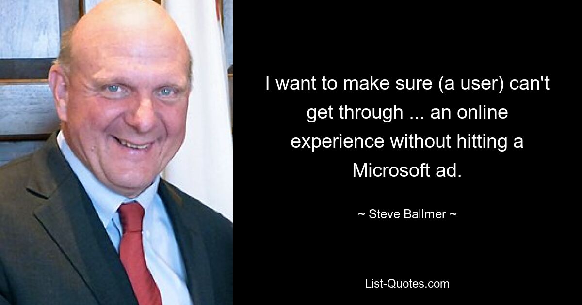 I want to make sure (a user) can't get through ... an online experience without hitting a Microsoft ad. — © Steve Ballmer