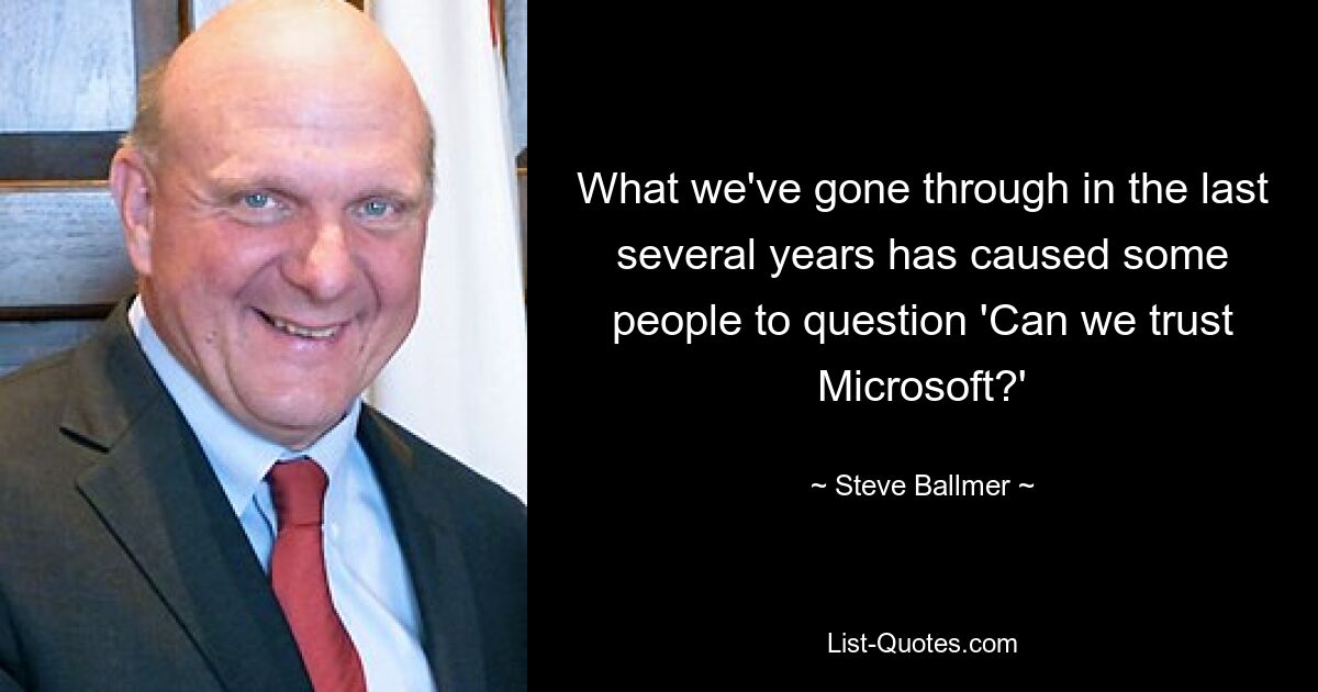 What we've gone through in the last several years has caused some people to question 'Can we trust Microsoft?' — © Steve Ballmer