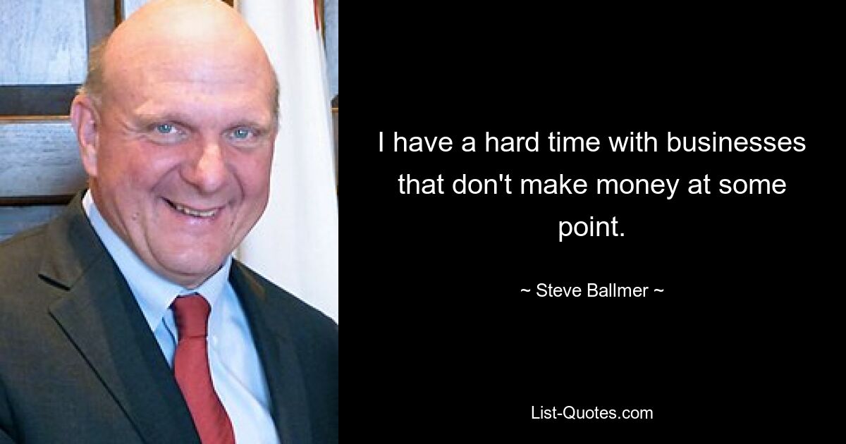 I have a hard time with businesses that don't make money at some point. — © Steve Ballmer