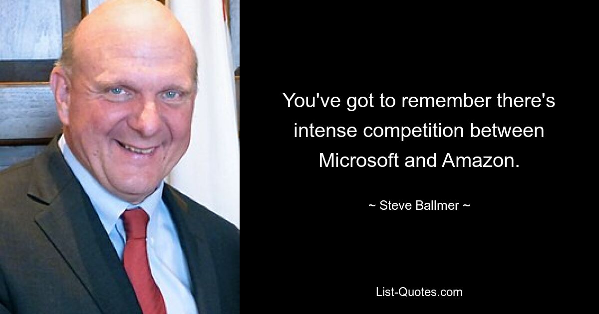 You've got to remember there's intense competition between Microsoft and Amazon. — © Steve Ballmer