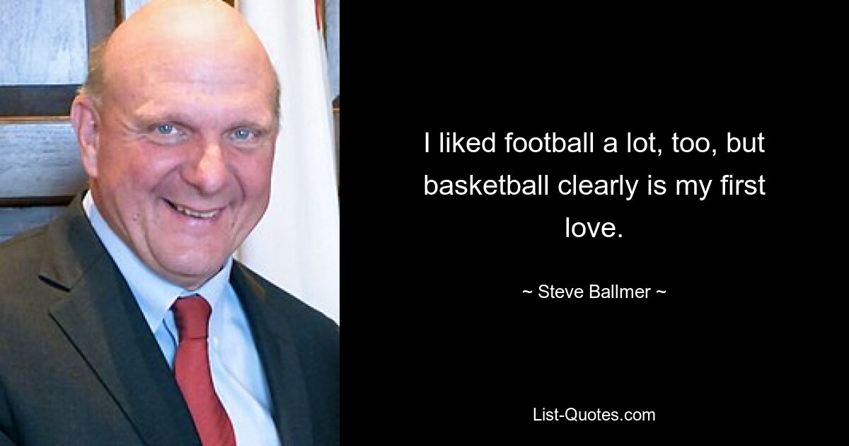 I liked football a lot, too, but basketball clearly is my first love. — © Steve Ballmer