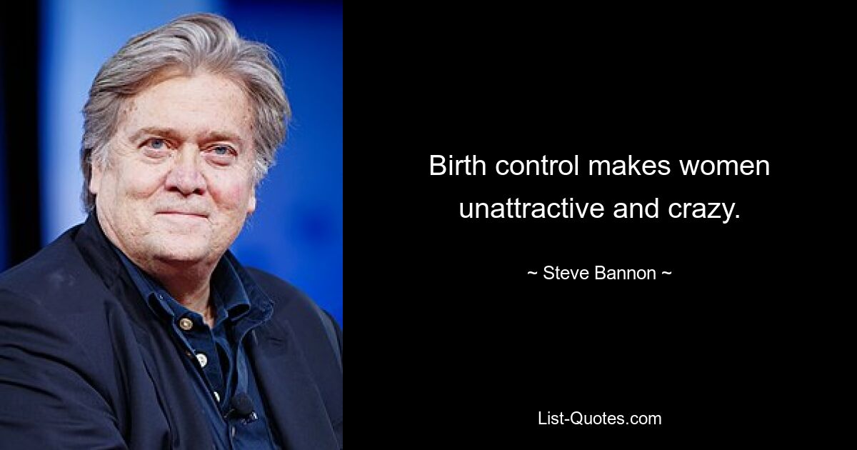 Birth control makes women unattractive and crazy. — © Steve Bannon