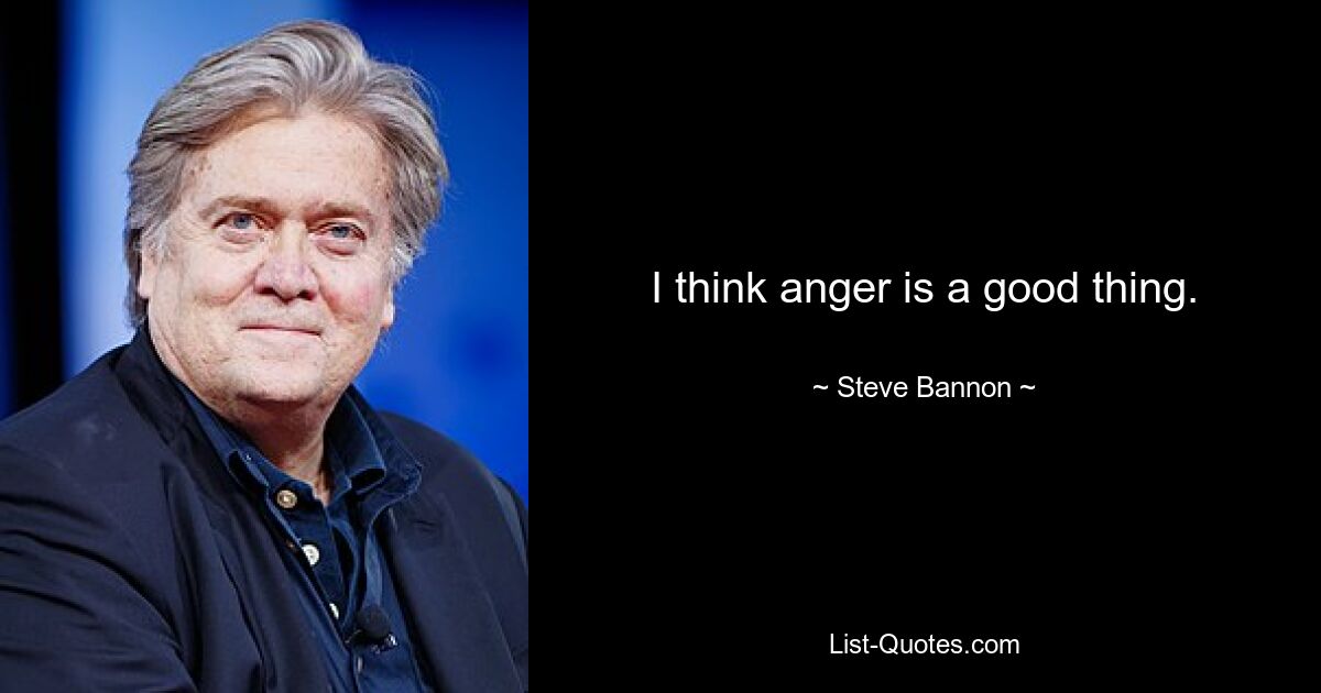 I think anger is a good thing. — © Steve Bannon