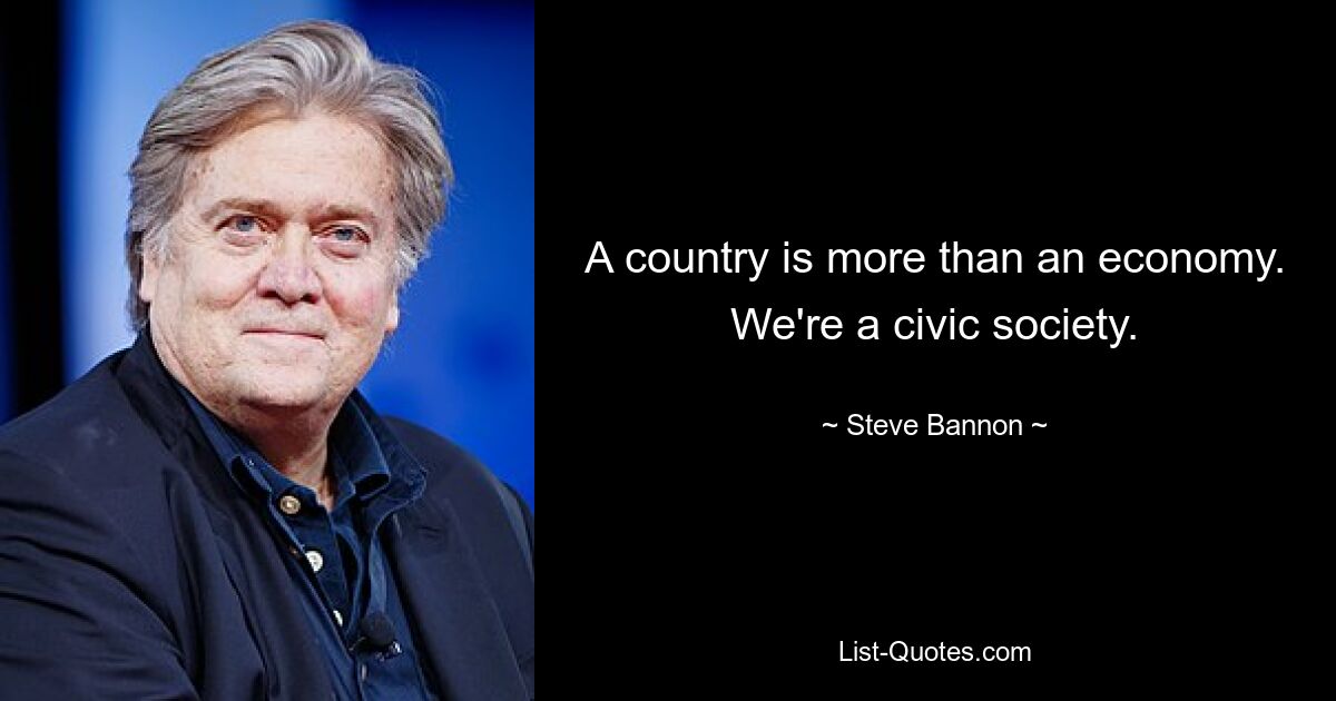 A country is more than an economy. We're a civic society. — © Steve Bannon