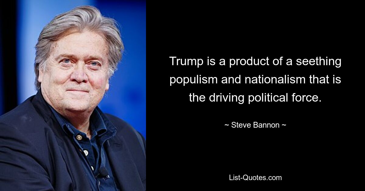 Trump is a product of a seething populism and nationalism that is the driving political force. — © Steve Bannon