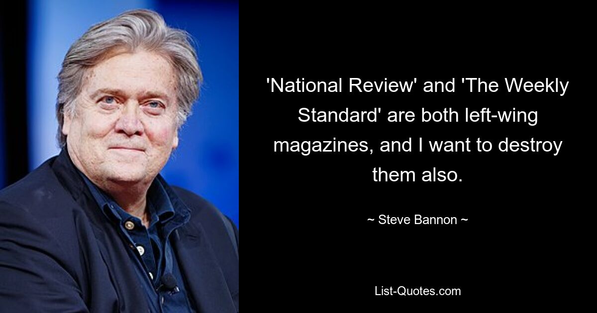 'National Review' and 'The Weekly Standard' are both left-wing magazines, and I want to destroy them also. — © Steve Bannon