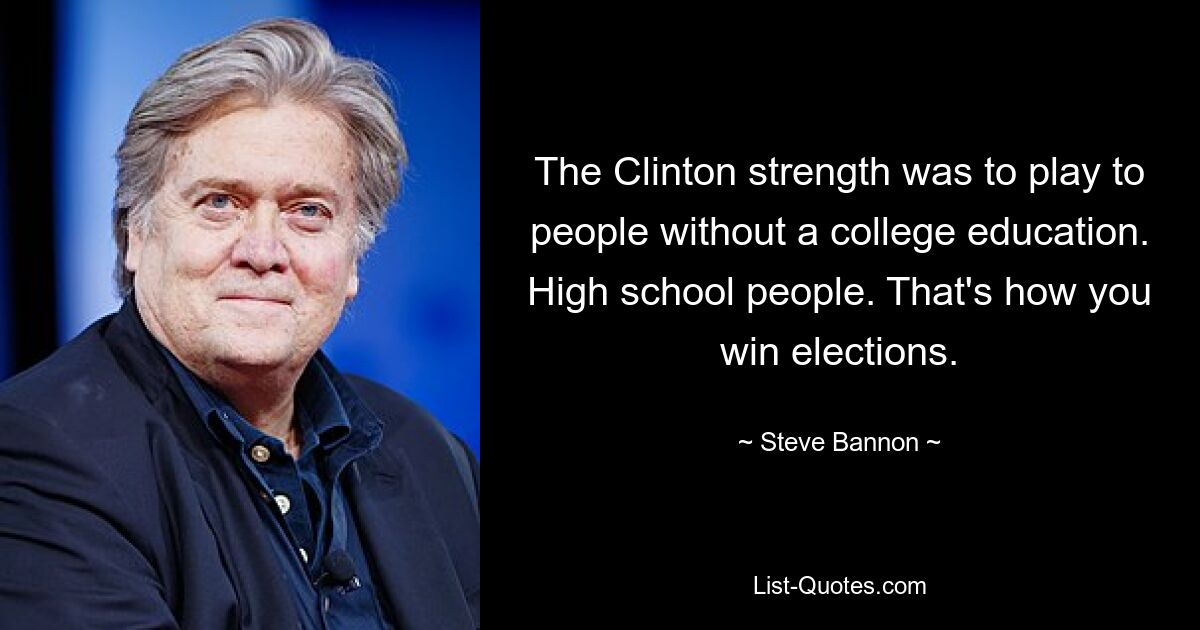 The Clinton strength was to play to people without a college education. High school people. That's how you win elections. — © Steve Bannon