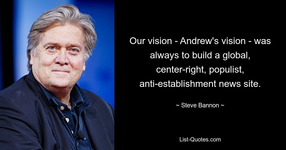 Our vision - Andrew's vision - was always to build a global, center-right, populist, anti-establishment news site. — © Steve Bannon