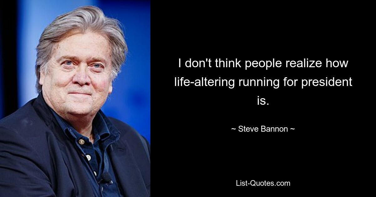 I don't think people realize how life-altering running for president is. — © Steve Bannon