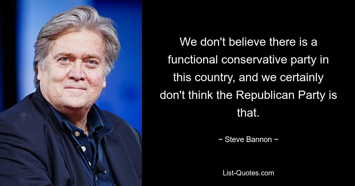 We don't believe there is a functional conservative party in this country, and we certainly don't think the Republican Party is that. — © Steve Bannon