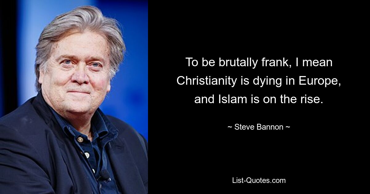 To be brutally frank, I mean Christianity is dying in Europe, and Islam is on the rise. — © Steve Bannon