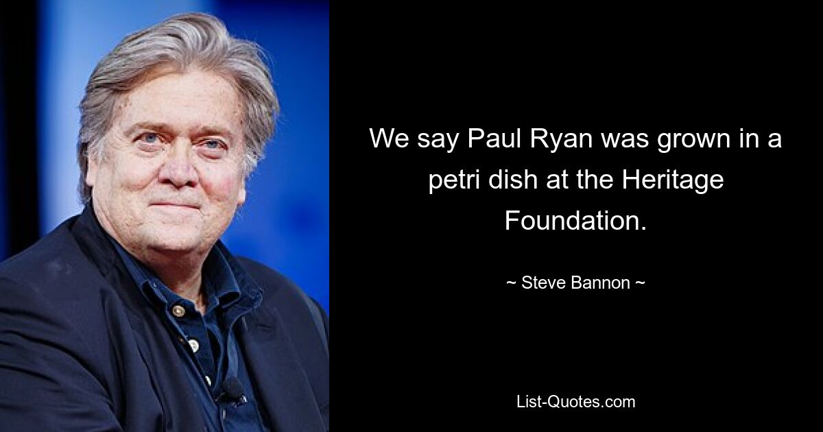 We say Paul Ryan was grown in a petri dish at the Heritage Foundation. — © Steve Bannon