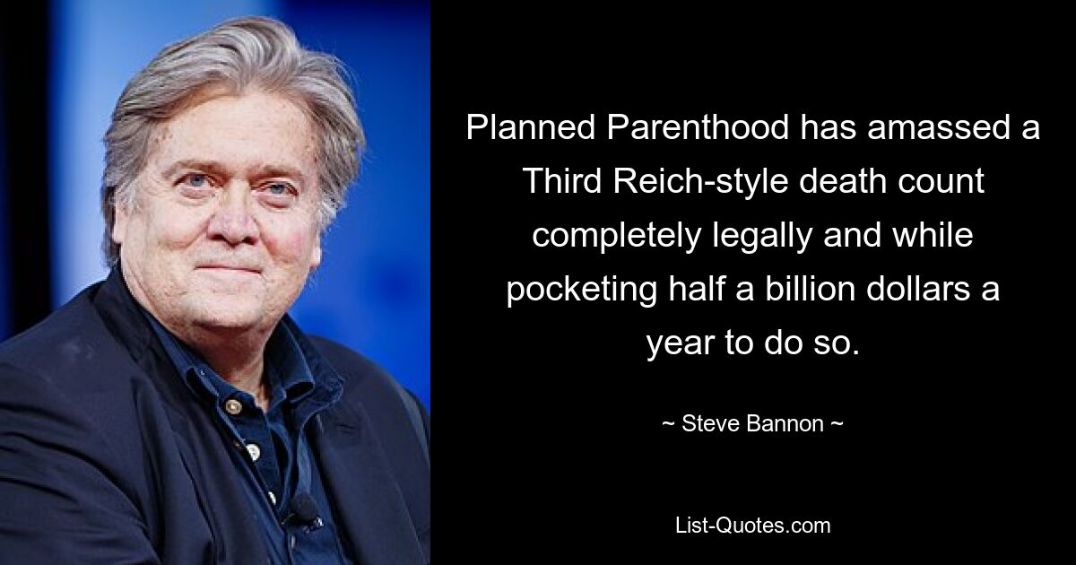 Planned Parenthood has amassed a Third Reich-style death count completely legally and while pocketing half a billion dollars a year to do so. — © Steve Bannon