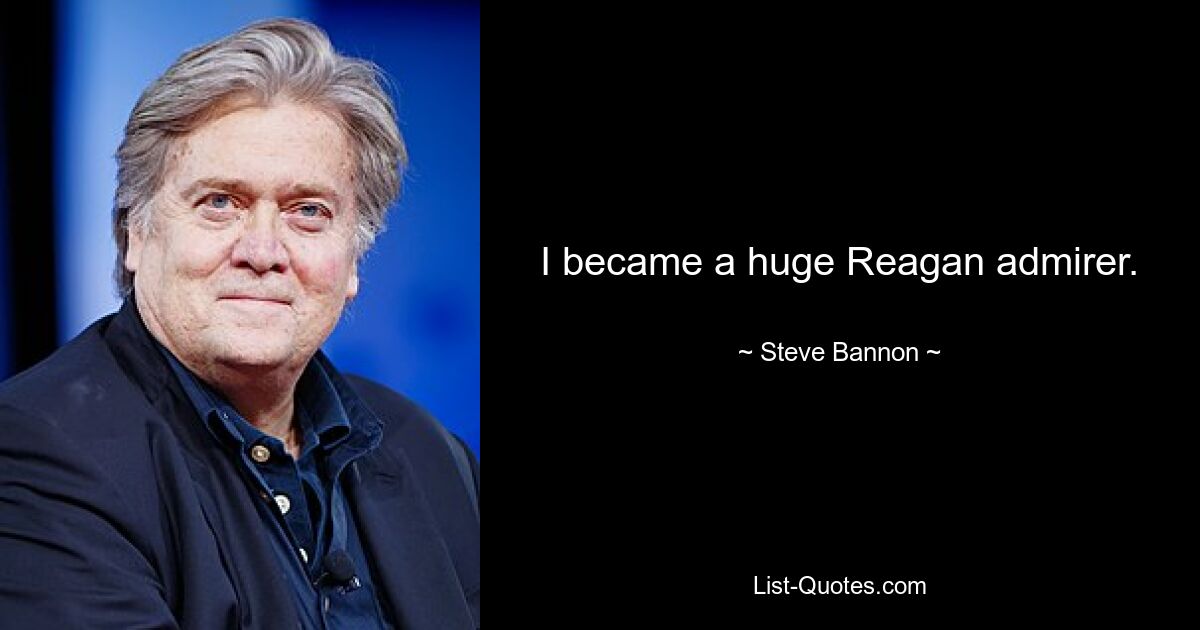 I became a huge Reagan admirer. — © Steve Bannon