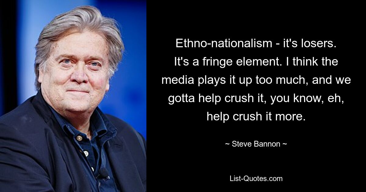 Ethno-nationalism - it's losers. It's a fringe element. I think the media plays it up too much, and we gotta help crush it, you know, eh, help crush it more. — © Steve Bannon