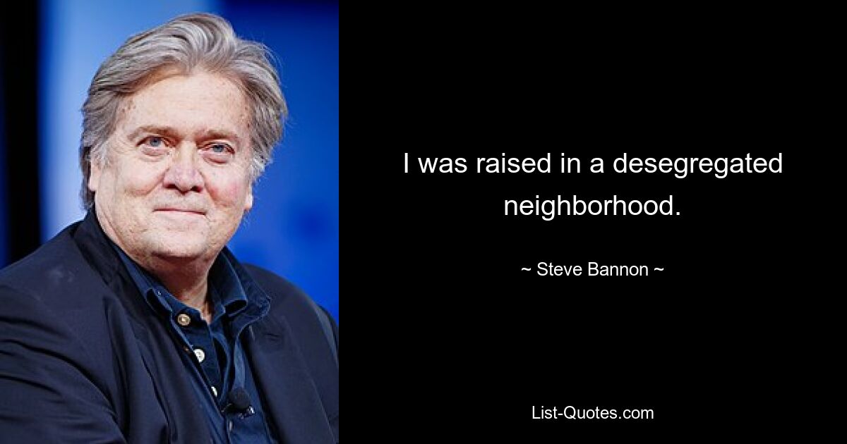 I was raised in a desegregated neighborhood. — © Steve Bannon