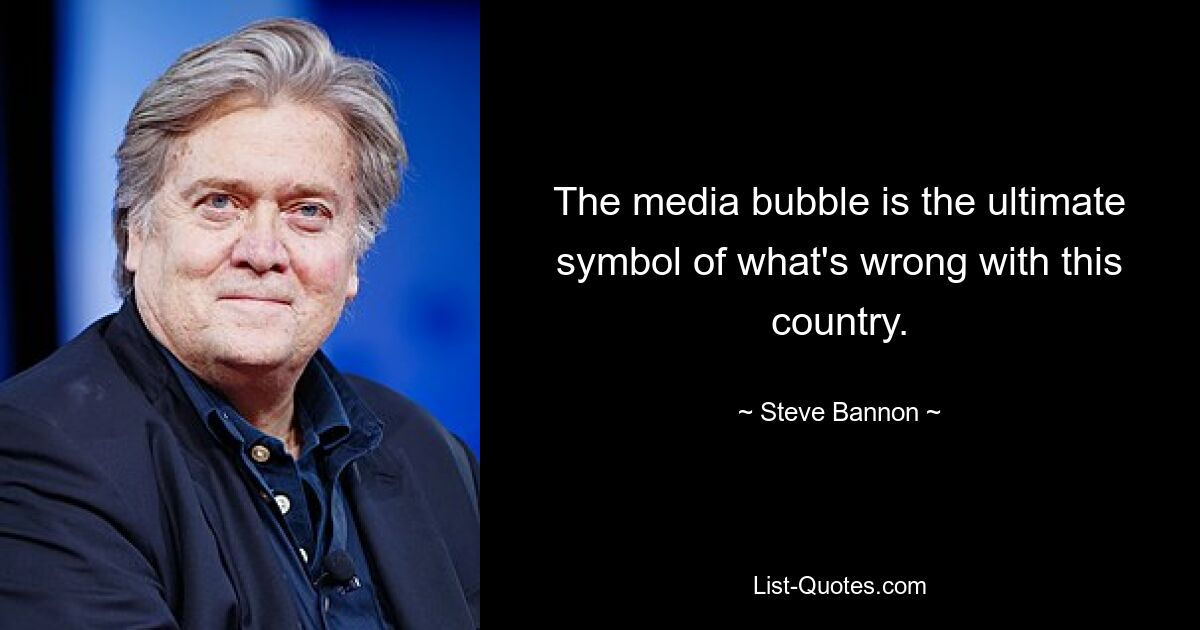 The media bubble is the ultimate symbol of what's wrong with this country. — © Steve Bannon