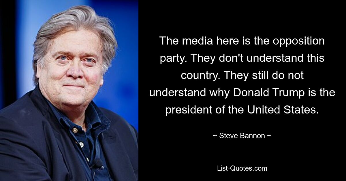 The media here is the opposition party. They don't understand this country. They still do not understand why Donald Trump is the president of the United States. — © Steve Bannon