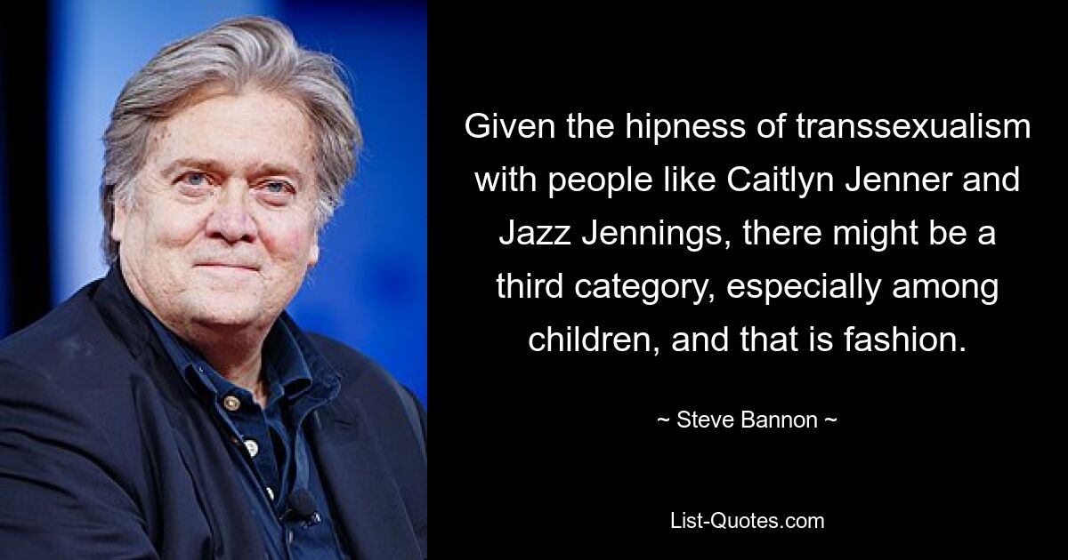 Given the hipness of transsexualism with people like Caitlyn Jenner and Jazz Jennings, there might be a third category, especially among children, and that is fashion. — © Steve Bannon