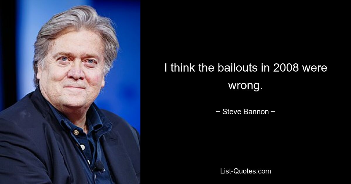 I think the bailouts in 2008 were wrong. — © Steve Bannon