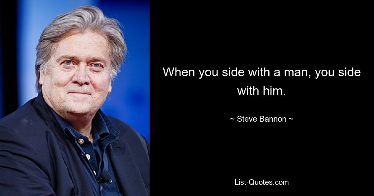 When you side with a man, you side with him. — © Steve Bannon