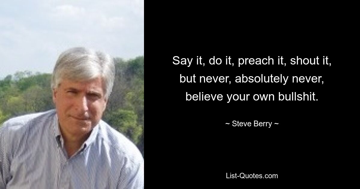 Say it, do it, preach it, shout it, but never, absolutely never, believe your own bullshit. — © Steve Berry