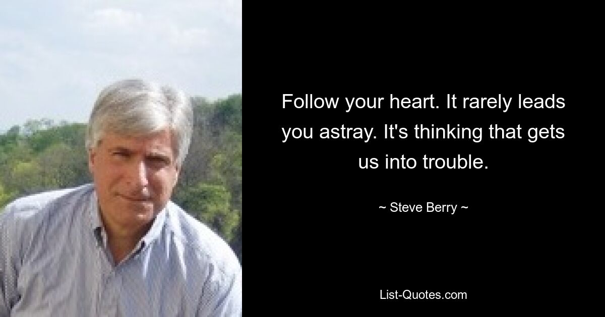 Follow your heart. It rarely leads you astray. It's thinking that gets us into trouble. — © Steve Berry