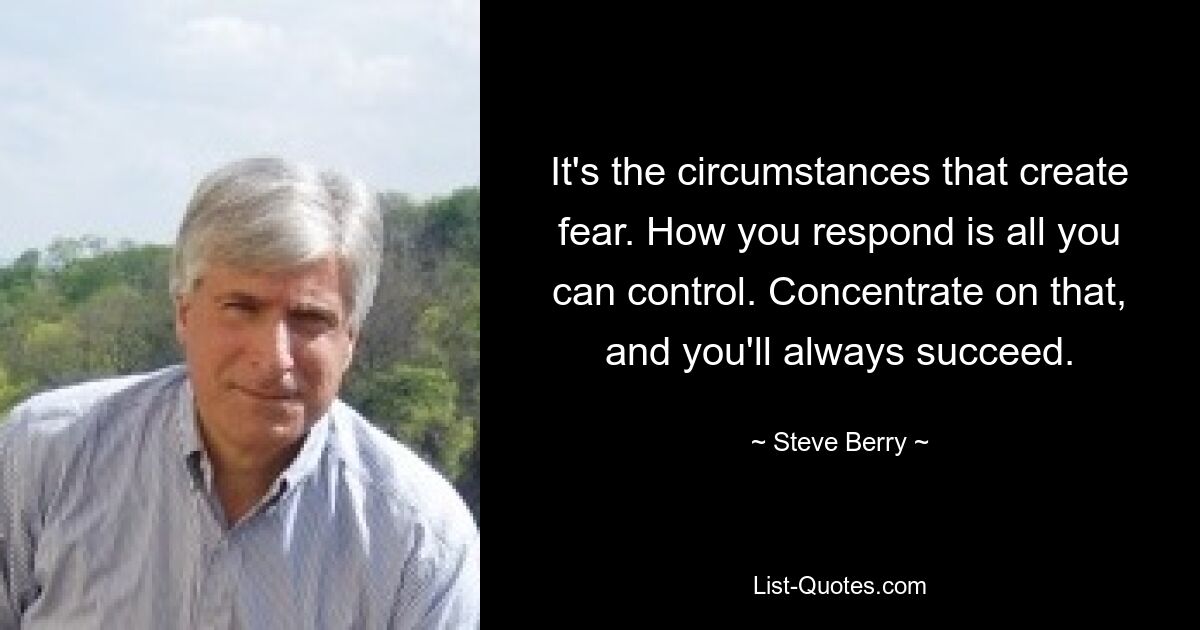 It's the circumstances that create fear. How you respond is all you can control. Concentrate on that, and you'll always succeed. — © Steve Berry