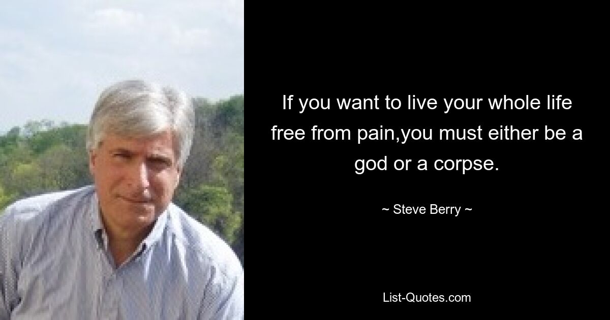 If you want to live your whole life free from pain,you must either be a god or a corpse. — © Steve Berry