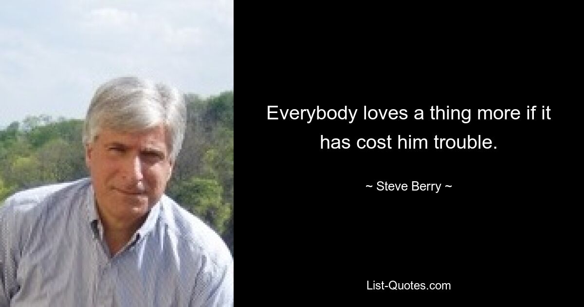 Everybody loves a thing more if it has cost him trouble. — © Steve Berry