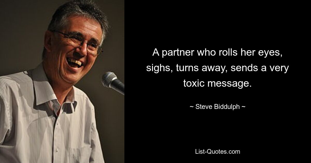 A partner who rolls her eyes, sighs, turns away, sends a very toxic message. — © Steve Biddulph