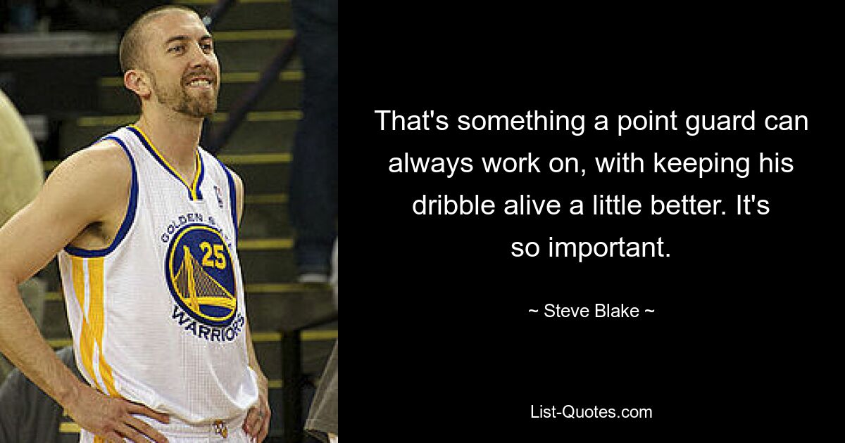 That's something a point guard can always work on, with keeping his dribble alive a little better. It's so important. — © Steve Blake