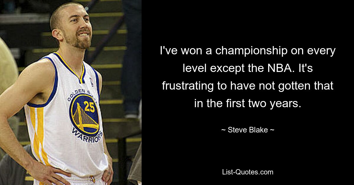 I've won a championship on every level except the NBA. It's frustrating to have not gotten that in the first two years. — © Steve Blake