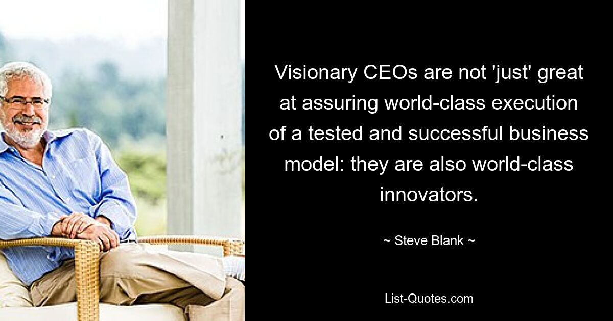 Visionary CEOs are not 'just' great at assuring world-class execution of a tested and successful business model: they are also world-class innovators. — © Steve Blank