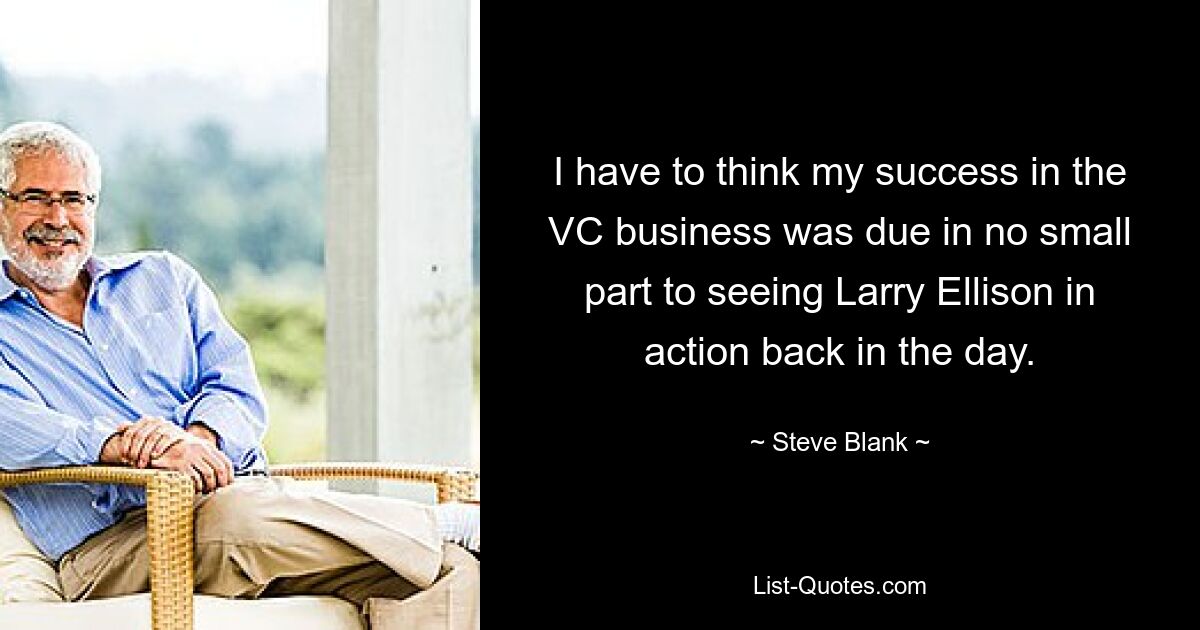 I have to think my success in the VC business was due in no small part to seeing Larry Ellison in action back in the day. — © Steve Blank