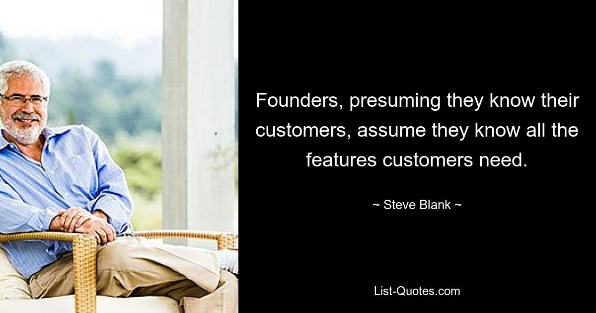 Founders, presuming they know their customers, assume they know all the features customers need. — © Steve Blank