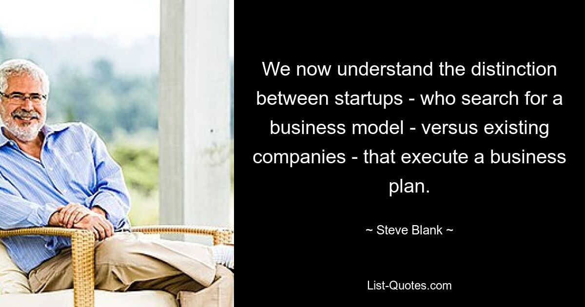 We now understand the distinction between startups - who search for a business model - versus existing companies - that execute a business plan. — © Steve Blank