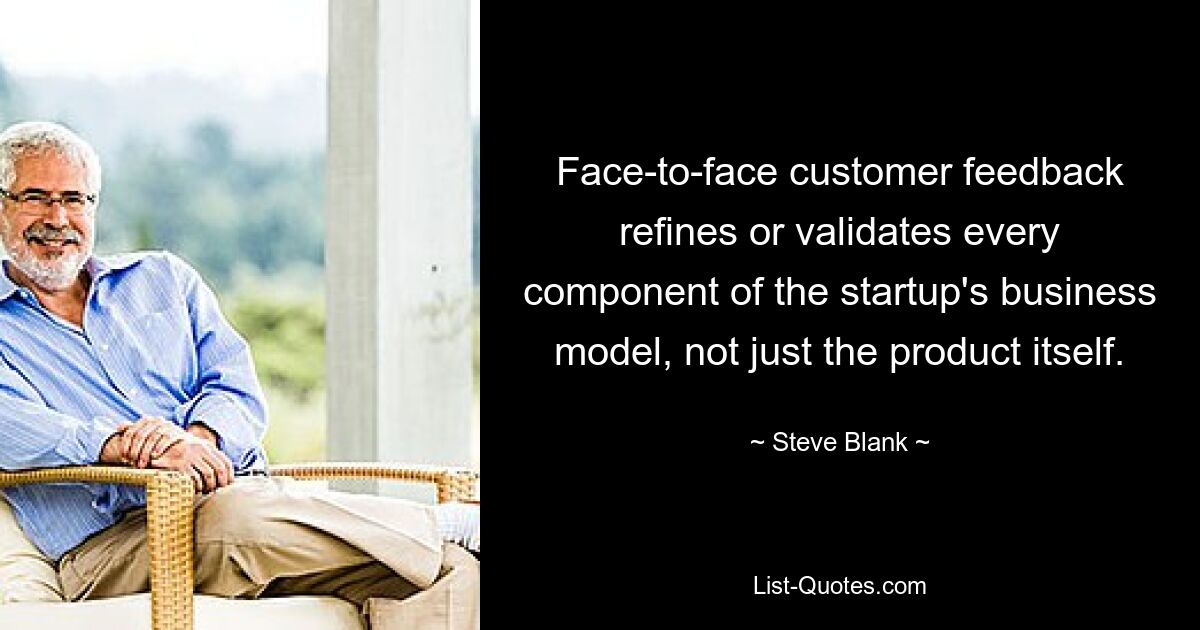 Face-to-face customer feedback refines or validates every component of the startup's business model, not just the product itself. — © Steve Blank