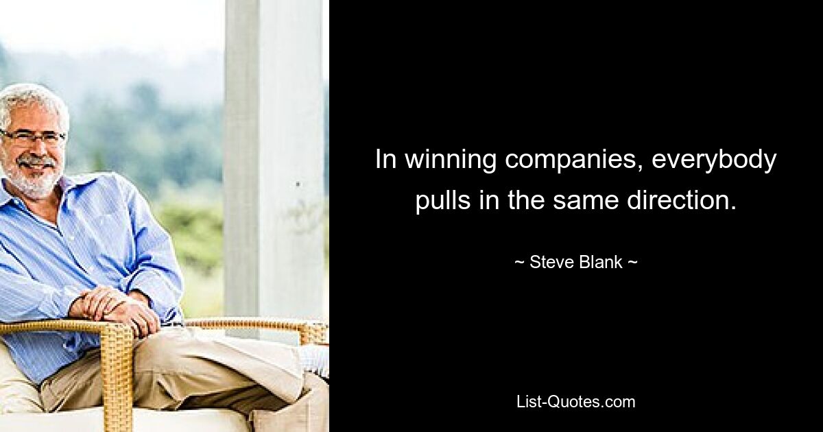 In winning companies, everybody pulls in the same direction. — © Steve Blank