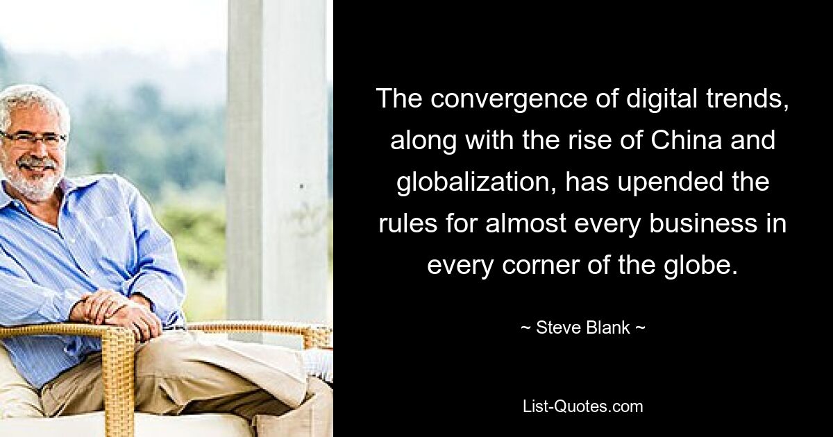 The convergence of digital trends, along with the rise of China and globalization, has upended the rules for almost every business in every corner of the globe. — © Steve Blank