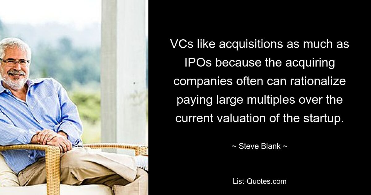 VCs like acquisitions as much as IPOs because the acquiring companies often can rationalize paying large multiples over the current valuation of the startup. — © Steve Blank