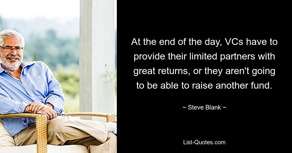 At the end of the day, VCs have to provide their limited partners with great returns, or they aren't going to be able to raise another fund. — © Steve Blank