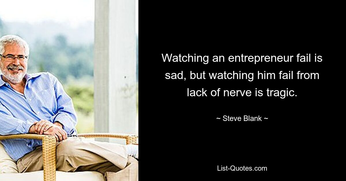 Watching an entrepreneur fail is sad, but watching him fail from lack of nerve is tragic. — © Steve Blank