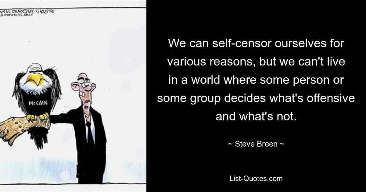 We can self-censor ourselves for various reasons, but we can't live in a world where some person or some group decides what's offensive and what's not. — © Steve Breen