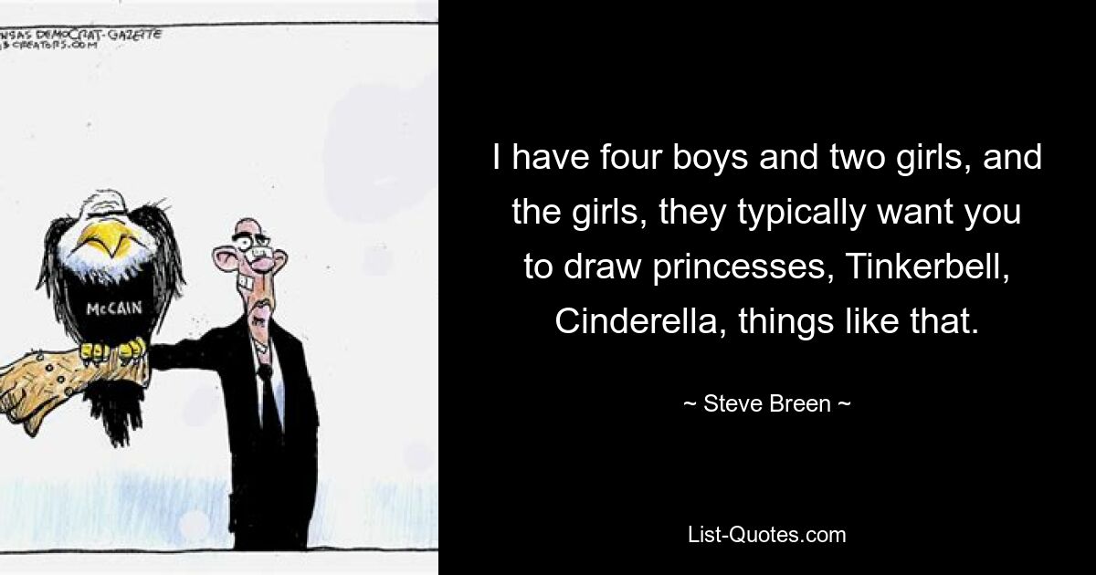 I have four boys and two girls, and the girls, they typically want you to draw princesses, Tinkerbell, Cinderella, things like that. — © Steve Breen