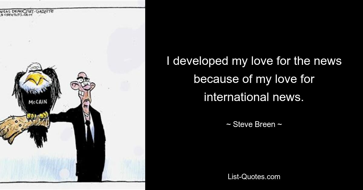 I developed my love for the news because of my love for international news. — © Steve Breen