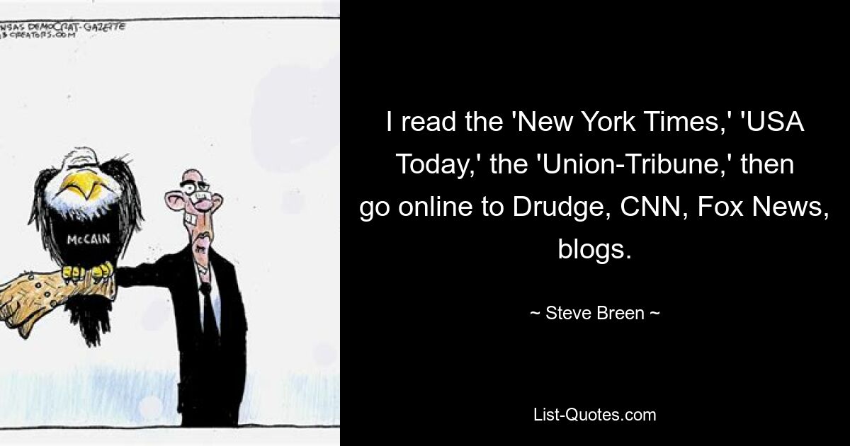 I read the 'New York Times,' 'USA Today,' the 'Union-Tribune,' then go online to Drudge, CNN, Fox News, blogs. — © Steve Breen