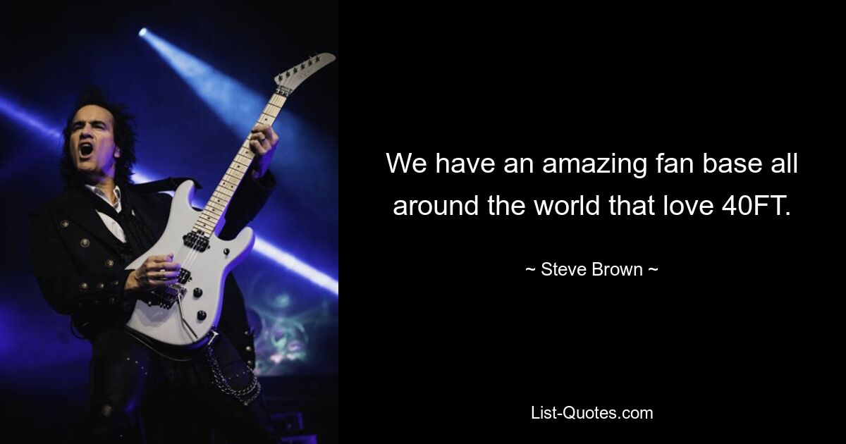 We have an amazing fan base all around the world that love 40FT. — © Steve Brown