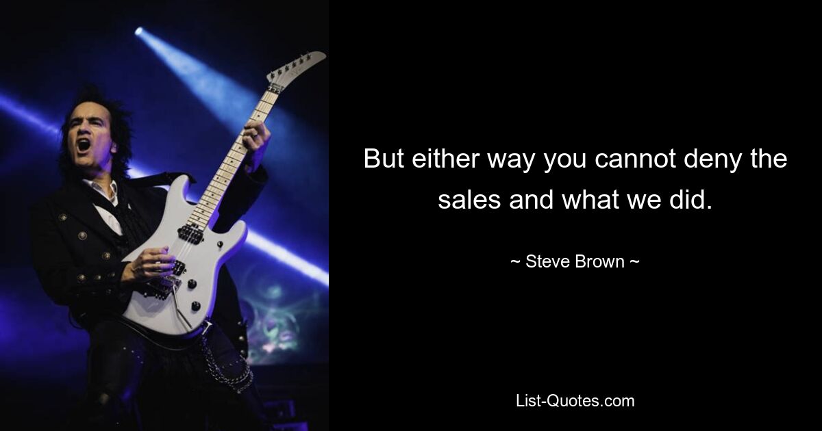 But either way you cannot deny the sales and what we did. — © Steve Brown