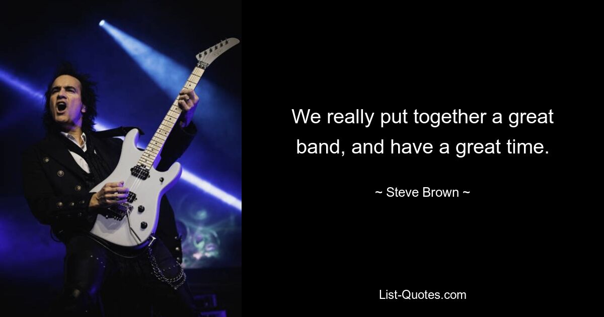 We really put together a great band, and have a great time. — © Steve Brown